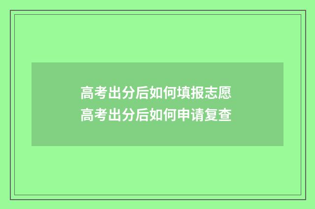 高考出分后如何填报志愿 高考出分后如何申请复查