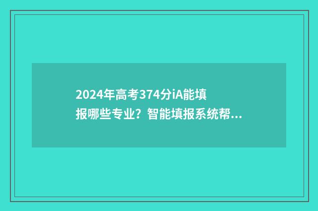 2024年高考374分iA能填报哪些专业？智能填报系统帮你选！ 2024年高考374分能上什么大学