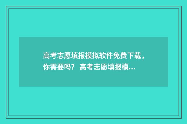 高考志愿填报模拟软件免费下载，你需要吗？ 高考志愿填报模拟填报系统