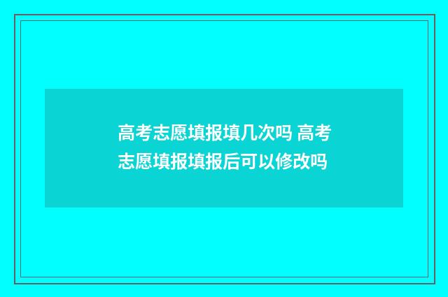 高考志愿填报填几次吗 高考志愿填报填报后可以修改吗
