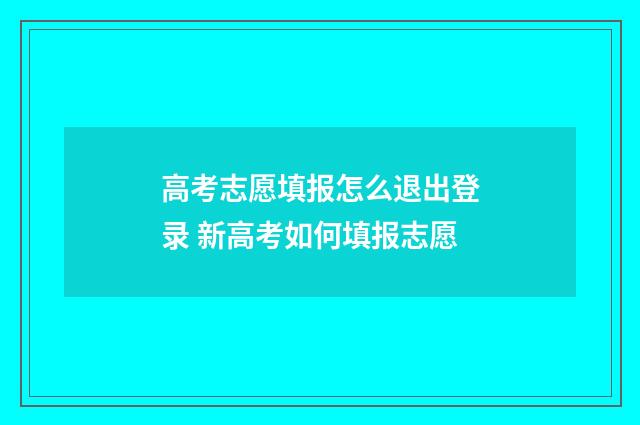 高考志愿填报怎么退出登录 新高考如何填报志愿