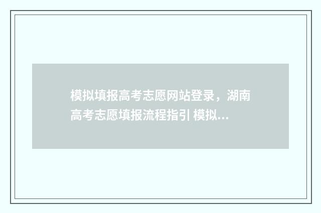模拟填报高考志愿网站登录，湖南高考志愿填报流程指引 模拟填报高考志愿入口官网安徽