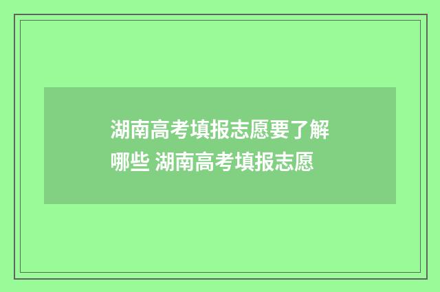 湖南高考填报志愿要了解哪些 湖南高考填报志愿