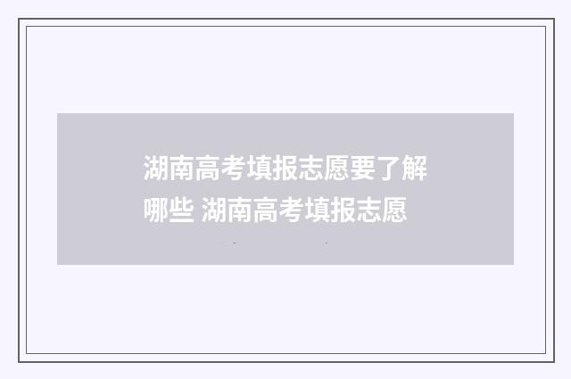 湖南高考填报志愿要了解哪些 湖南高考填报志愿