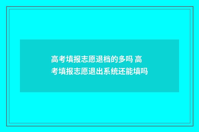 高考填报志愿退档的多吗 高考填报志愿退出系统还能填吗