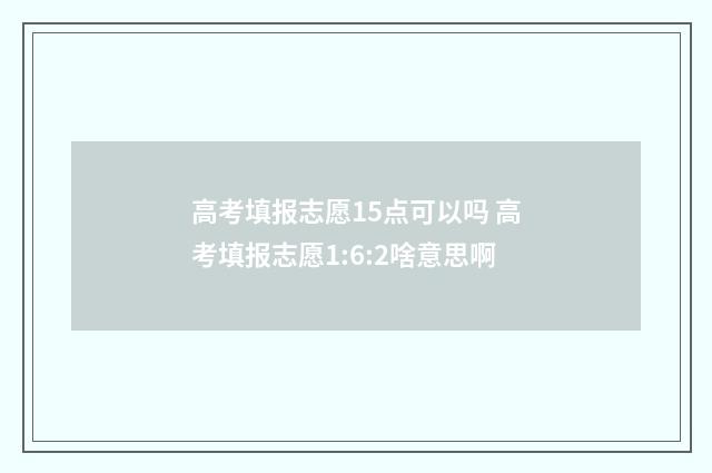 高考填报志愿15点可以吗 高考填报志愿1:6:2啥意思啊