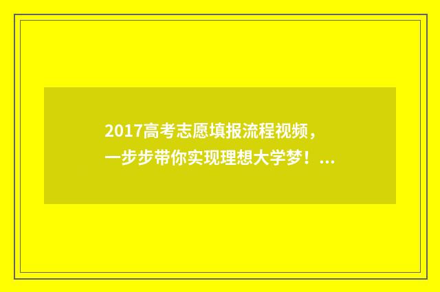 2017高考志愿填报流程视频，一步步带你实现理想大学梦！ 2017年高考填报志愿