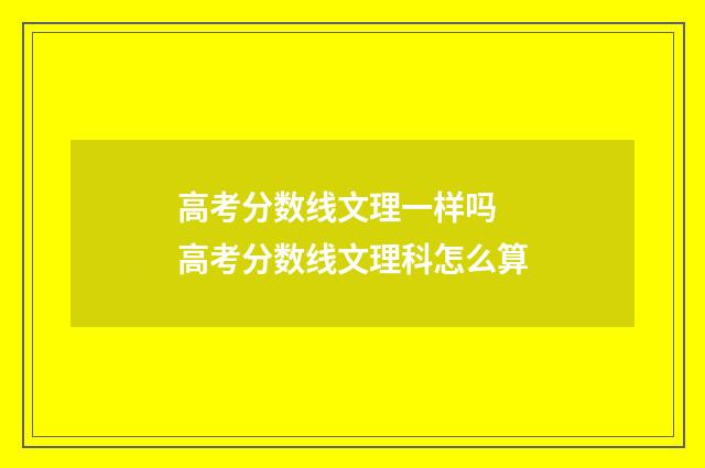 高考分数线文理一样吗 高考分数线文理科怎么算