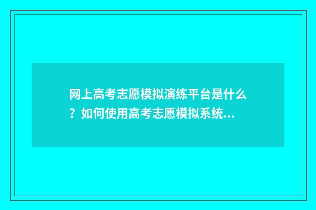 网上高考志愿模拟演练平台是什么？如何使用高考志愿模拟系统？ 高考志愿报名模拟系统