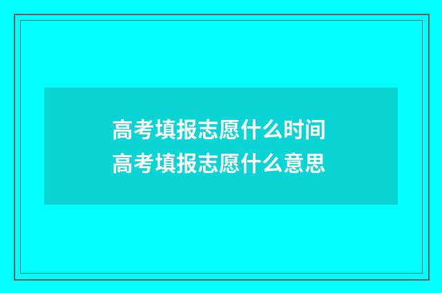 高考填报志愿什么时间 高考填报志愿什么意思