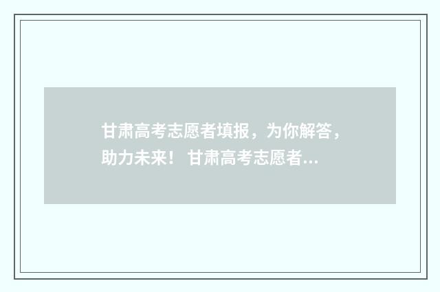 甘肃高考志愿者填报，为你解答，助力未来！ 甘肃高考志愿者有工资吗