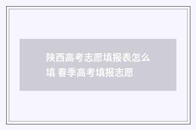 陕西高考志愿填报表怎么填 春季高考填报志愿