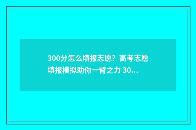 300分怎么填报志愿？高考志愿填报模拟助你一臂之力 300分可以填什么学校
