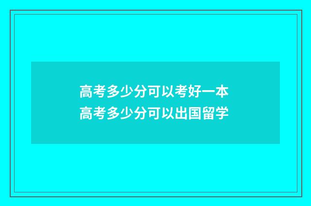 高考多少分可以考好一本 高考多少分可以出国留学