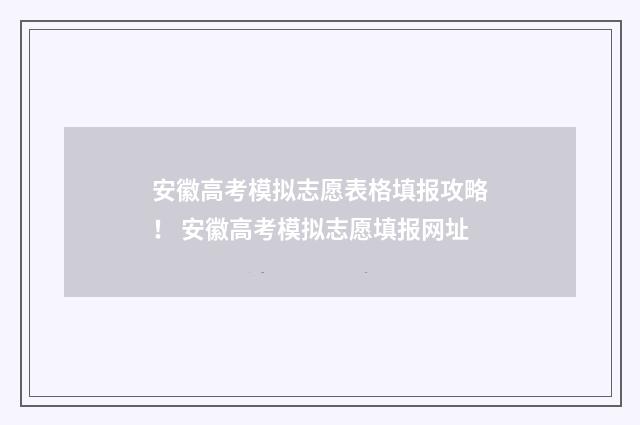 安徽高考模拟志愿表格填报攻略！ 安徽高考模拟志愿填报网址