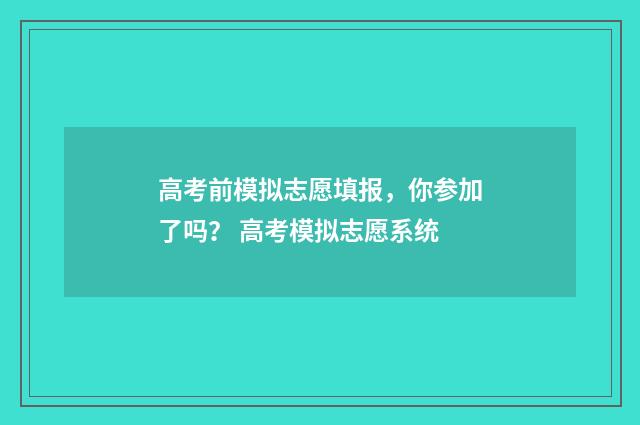 高考前模拟志愿填报，你参加了吗？ 高考模拟志愿系统