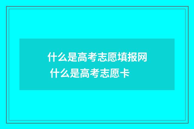 什么是高考志愿填报网 什么是高考志愿卡
