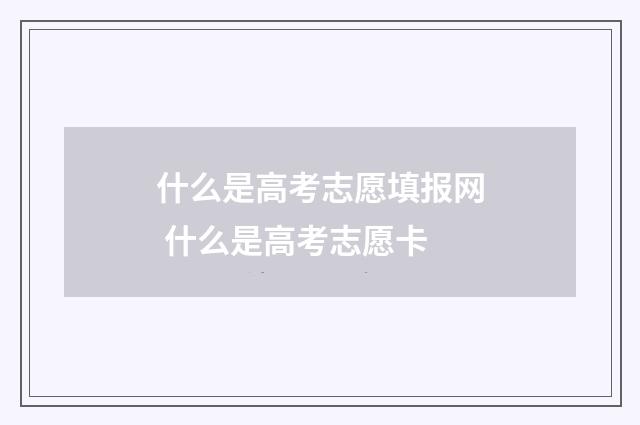 什么是高考志愿填报网 什么是高考志愿卡