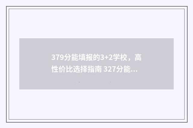 379分能填报的3+2学校，高性价比选择指南 327分能考什么大专
