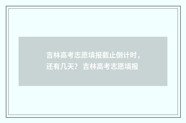 吉林高考志愿填报截止倒计时，还有几天？ 吉林高考志愿填报