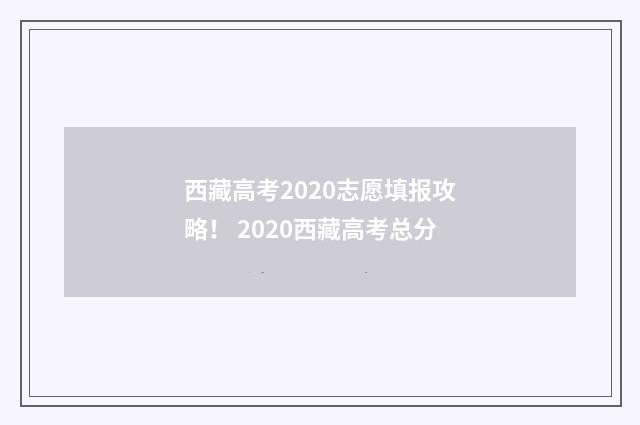 西藏高考2020志愿填报攻略！ 2020西藏高考总分