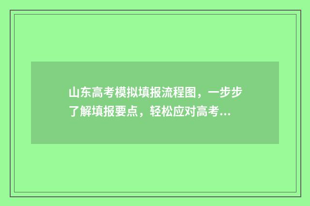 山东高考模拟填报流程图，一步步了解填报要点，轻松应对高考志愿选择！ 山东高考模拟填报流程