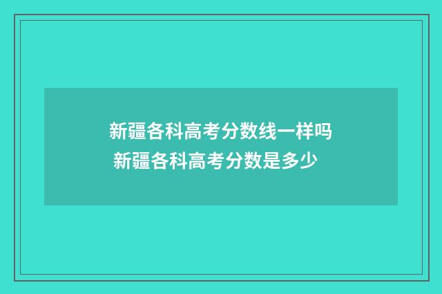 新疆各科高考分数线一样吗 新疆各科高考分数是多少