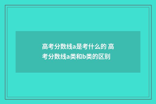 高考分数线a是考什么的 高考分数线a类和b类的区别