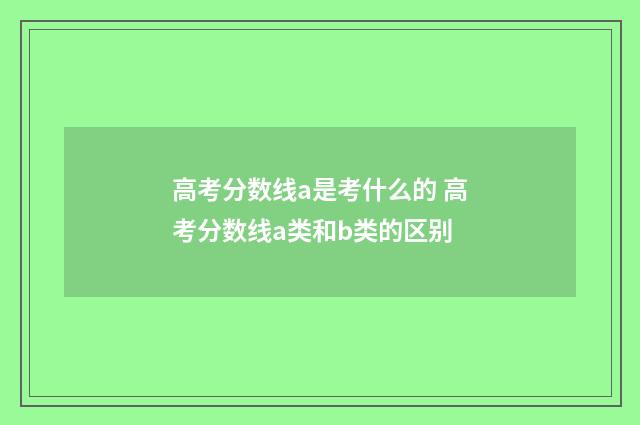 高考分数线a是考什么的 高考分数线a类和b类的区别