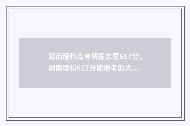 湖南理科高考填报志愿617分，湖南理科617分能报考的大学及专业推荐 湖南高考位次对应的报考学校理科