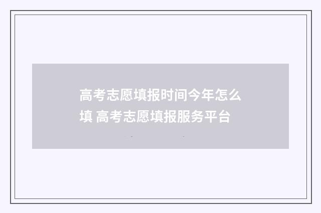 高考志愿填报时间今年怎么填 高考志愿填报服务平台
