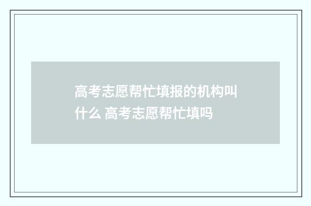 高考志愿帮忙填报的机构叫什么 高考志愿帮忙填吗