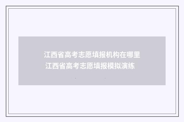 江西省高考志愿填报机构在哪里 江西省高考志愿填报模拟演练