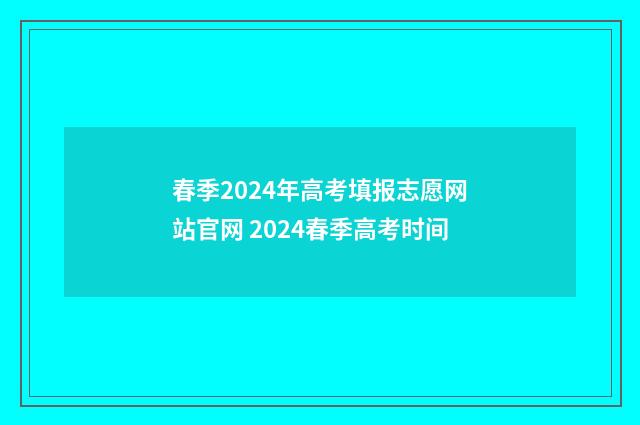 春季2024年高考填报志愿网站官网 2024春季高考时间