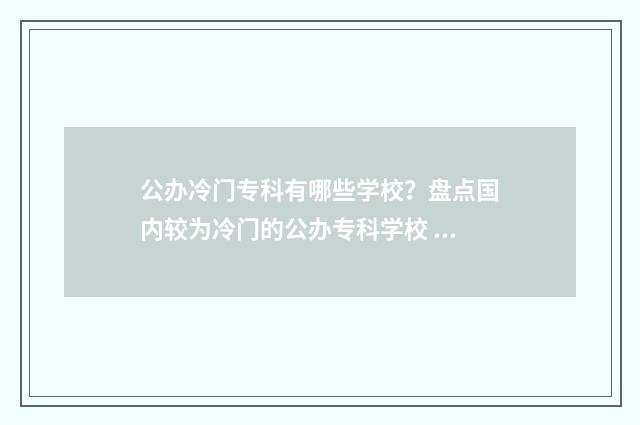 公办冷门专科有哪些学校？盘点国内较为冷门的公办专科学校 公办冷门专科有哪些学校