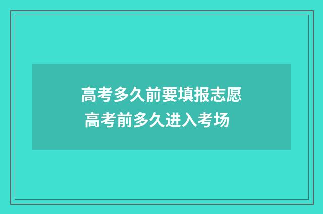 高考多久前要填报志愿 高考前多久进入考场