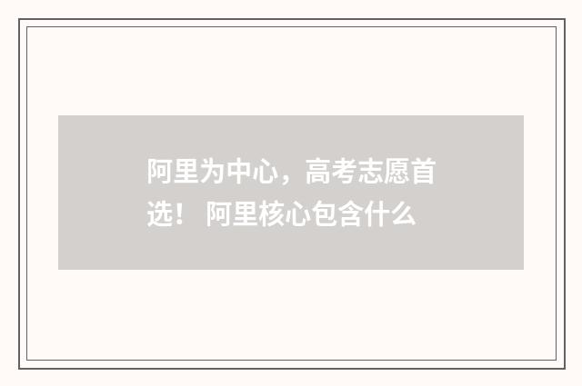 阿里为中心，高考志愿首选！ 阿里核心包含什么