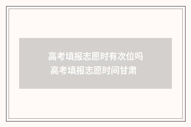 高考填报志愿时有次位吗 高考填报志愿时间甘肃