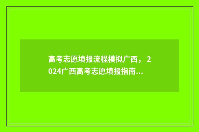 高考志愿填报流程模拟广西， 2024广西高考志愿填报指南 高考志愿填报