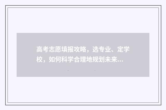 高考志愿填报攻略，选专业、定学校，如何科学合理地规划未来？ 高考志愿填报攻略word 本文目录
