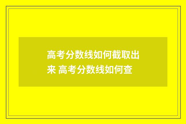 高考分数线如何截取出来 高考分数线如何查