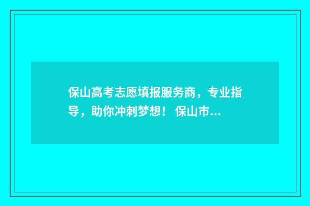 保山高考志愿填报服务商，专业指导，助你冲刺梦想！ 保山市高考