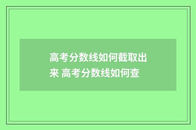 高考分数线如何截取出来 高考分数线如何查