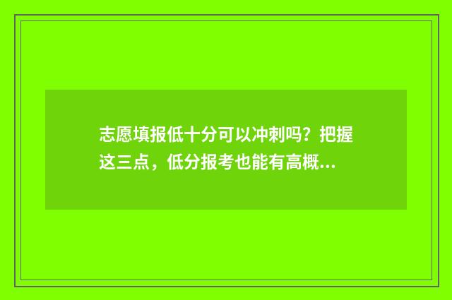 志愿填报低十分可以冲刺吗？把握这三点，低分报考也能有高概率上岸 报志愿报低了怎么办