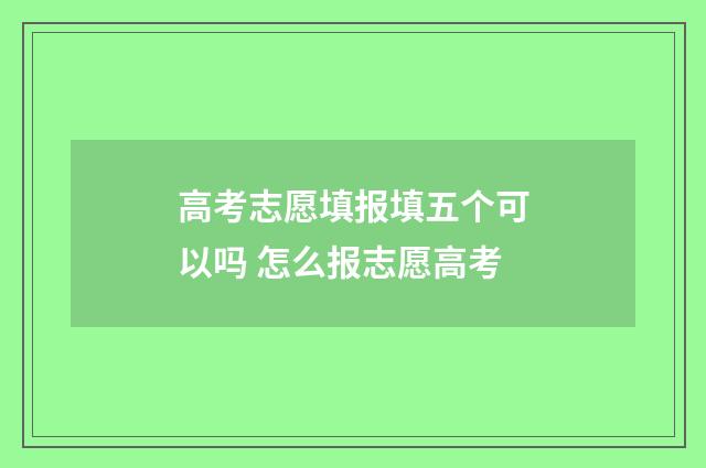 高考志愿填报填五个可以吗 怎么报志愿高考