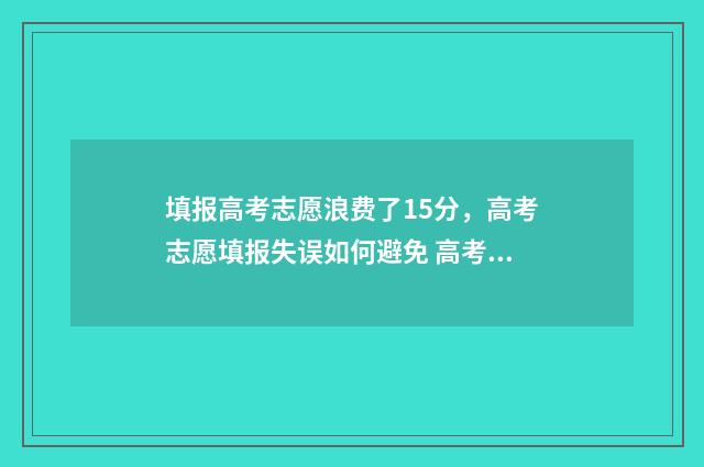 填报高考志愿浪费了15分，高考志愿填报失误如何避免 高考填报志愿是什么意思怎么操作