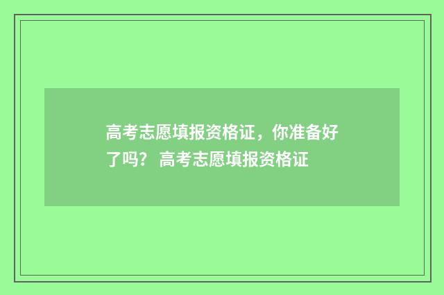 高考志愿填报资格证，你准备好了吗？ 高考志愿填报资格证