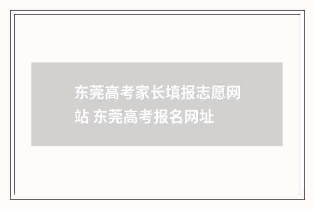 东莞高考家长填报志愿网站 东莞高考报名网址