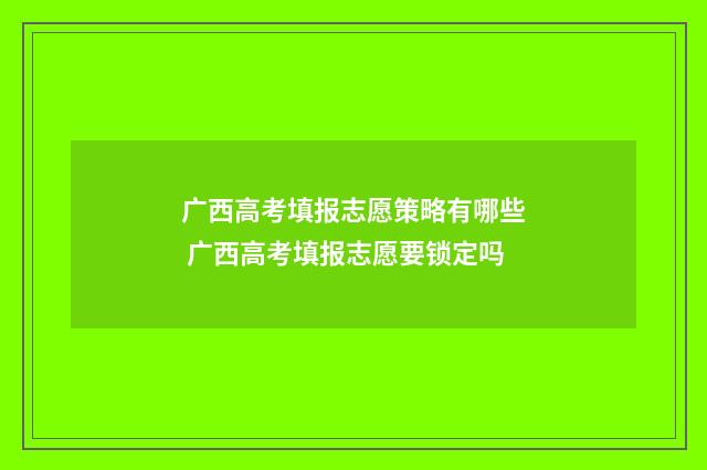 广西高考填报志愿策略有哪些 广西高考填报志愿要锁定吗