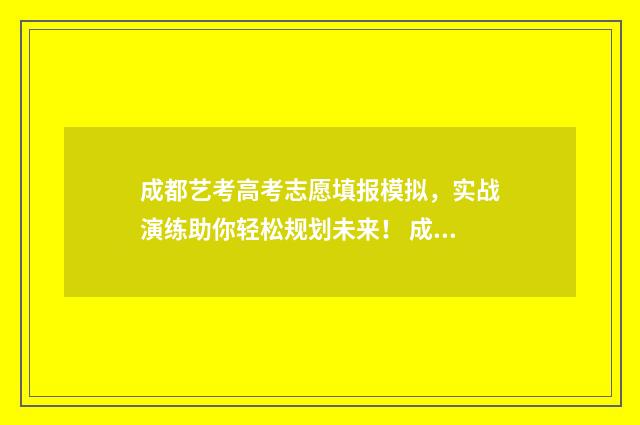 成都艺考高考志愿填报模拟，实战演练助你轻松规划未来！ 成都艺考高中招生